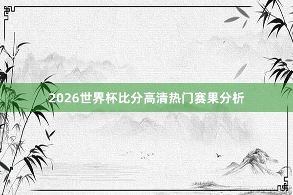 2026世界杯比分高清热门赛果分析