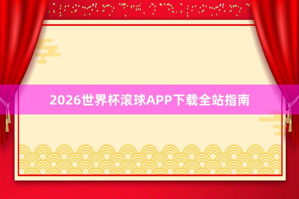 2026世界杯滚球APP下载全站指南