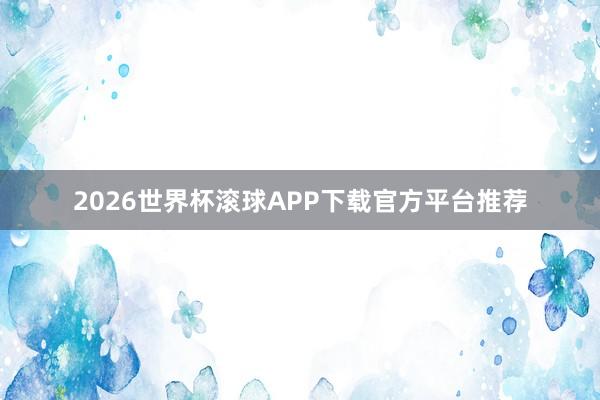 2026世界杯滚球APP下载官方平台推荐