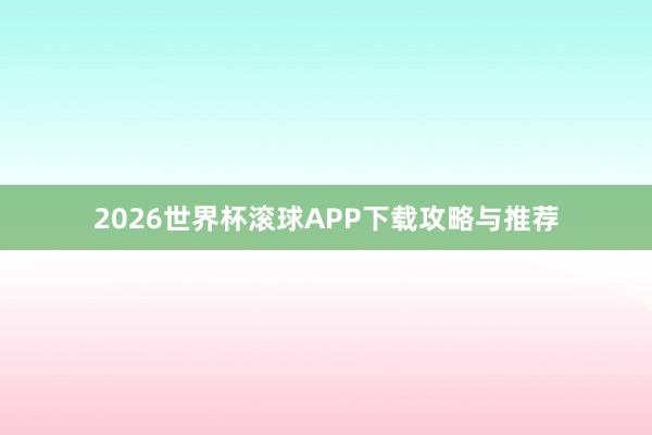 2026世界杯滚球APP下载攻略与推荐