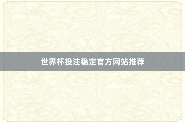 世界杯投注稳定官方网站推荐