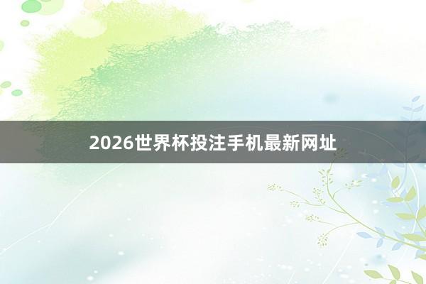 2026世界杯投注手机最新网址