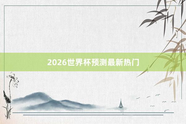 2026世界杯预测最新热门