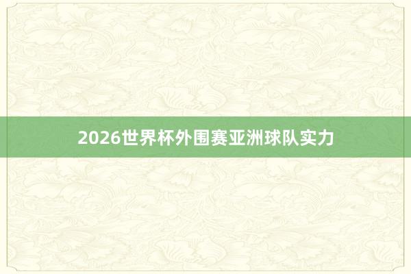 2026世界杯外围赛亚洲球队实力