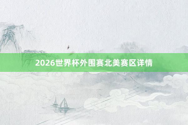 2026世界杯外围赛北美赛区详情