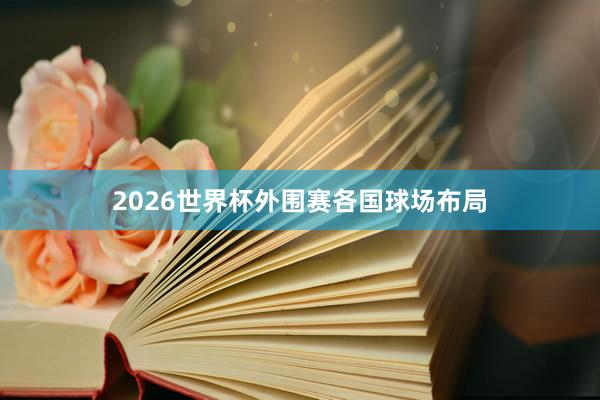 2026世界杯外围赛各国球场布局