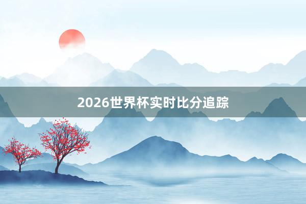 2026世界杯实时比分追踪