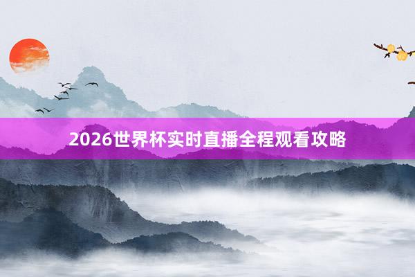 2026世界杯实时直播全程观看攻略