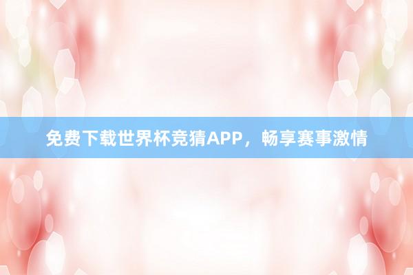 免费下载世界杯竞猜APP，畅享赛事激情