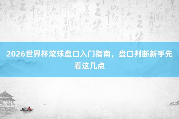 2026世界杯滚球盘口入门指南，盘口判断新手先看这几点