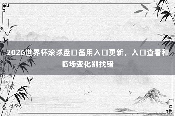 2026世界杯滚球盘口备用入口更新，入口查看和临场变化别找错