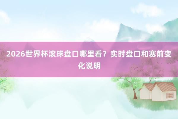 2026世界杯滚球盘口哪里看？实时盘口和赛前变化说明