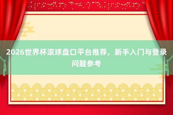 2026世界杯滚球盘口平台推荐，新手入门与登录问题参考