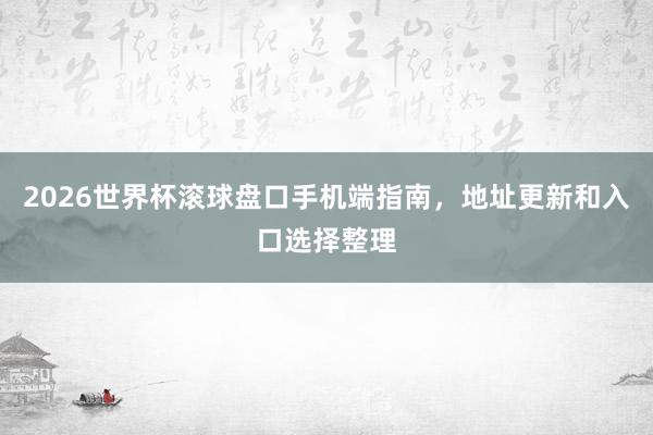 2026世界杯滚球盘口手机端指南，地址更新和入口选择整理
