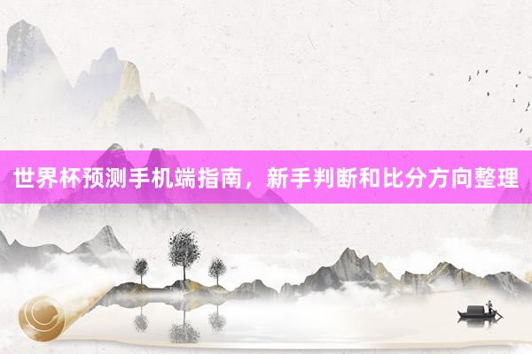 世界杯预测手机端指南，新手判断和比分方向整理