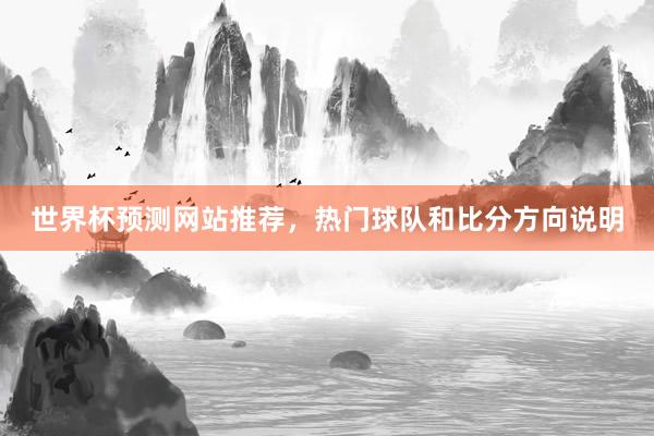 世界杯预测网站推荐，热门球队和比分方向说明