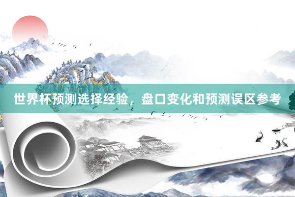 世界杯预测选择经验，盘口变化和预测误区参考