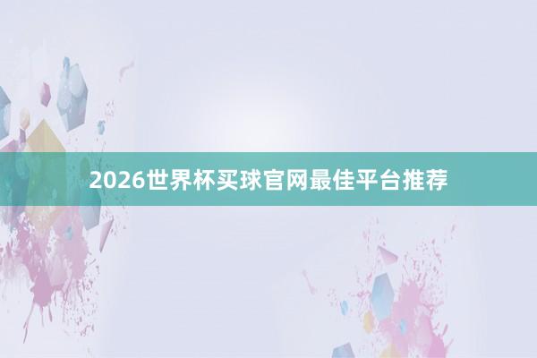 2026世界杯买球官网最佳平台推荐