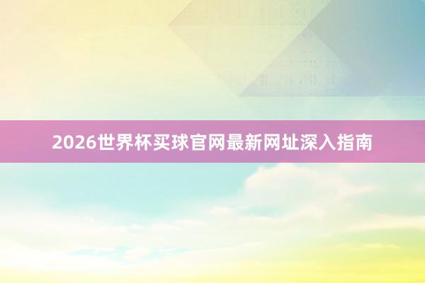 2026世界杯买球官网最新网址深入指南
