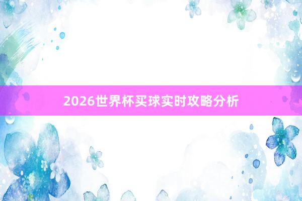 2026世界杯买球实时攻略分析