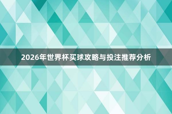 2026年世界杯买球攻略与投注推荐分析