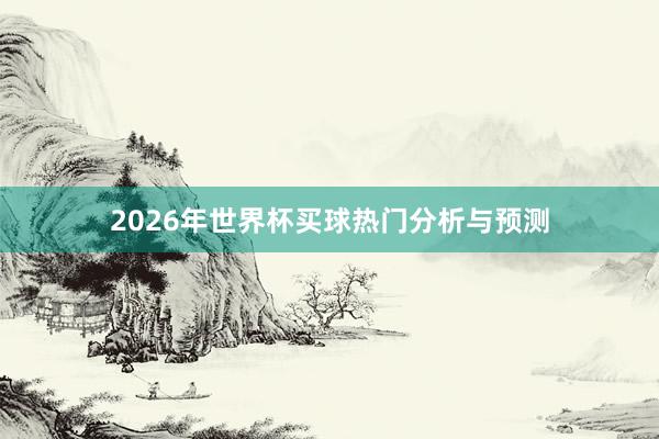 2026年世界杯买球热门分析与预测