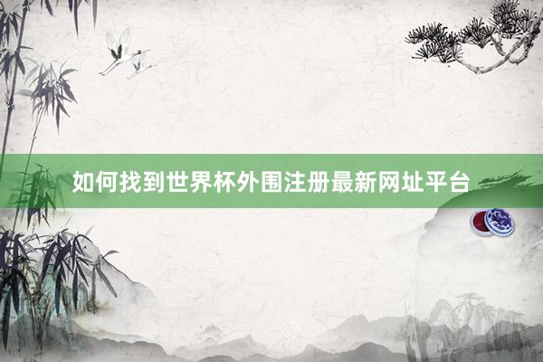 如何找到世界杯外围注册最新网址平台
