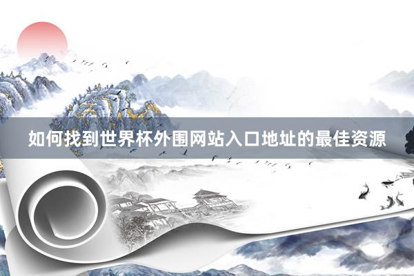 如何找到世界杯外围网站入口地址的最佳资源