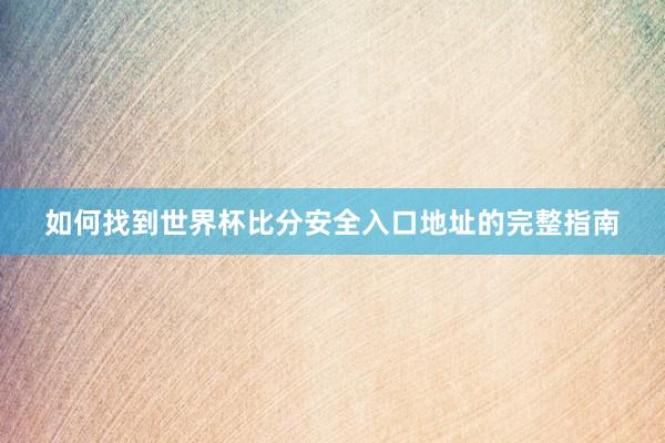 如何找到世界杯比分安全入口地址的完整指南