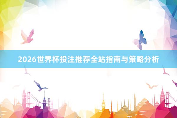 2026世界杯投注推荐全站指南与策略分析