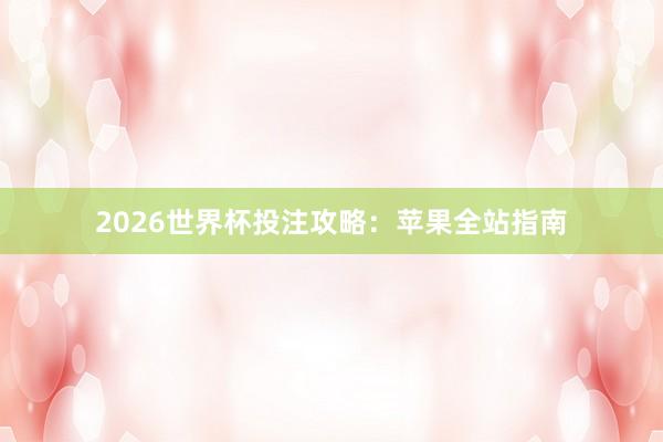 2026世界杯投注攻略:苹果全站指南