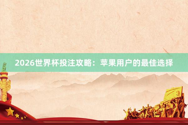 2026世界杯投注攻略:苹果用户的最佳选择