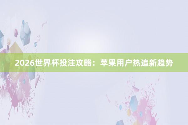 2026世界杯投注攻略:苹果用户热追新趋势