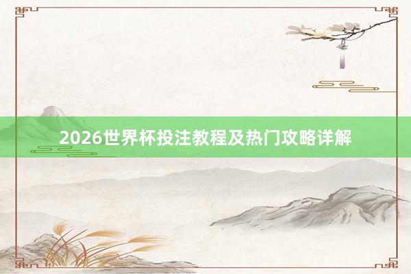 2026世界杯投注教程及热门攻略详解