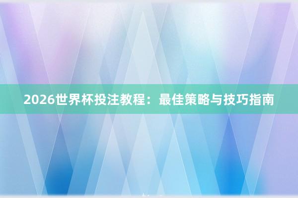 2026世界杯投注教程:最佳策略与技巧指南