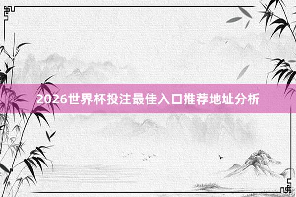 2026世界杯投注最佳入口推荐地址分析