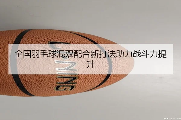 全国羽毛球混双配合新打法助力战斗力提升